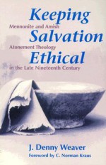 Keeping Salvation Ethical: Mennonite And Amish Atonement Theology In The Late Nineteenth Century - J. Denny Weaver