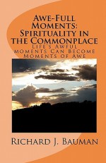 Awe-Full Moments: Spirituality in the Commonplace: Life's Awfull Moments Can Transform Into Moments of Awe - Richard J. Bauman