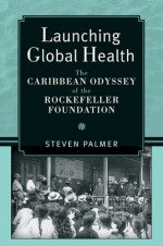 Launching Global Health: The Caribbean Odyssey of the Rockefeller Foundation - Steven Palmer