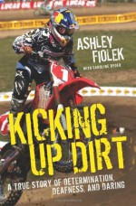 Kicking Up Dirt: A True Story of Determination, Deafness, and Daring - Ashley Fiolek, Caroline Ryder