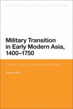 Cavalry, Guns and Military Transition in Early Modern Asia: A Comparative Study of China, India, Persia and West Asia - Kaushik Roy