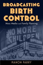 Broadcasting Birth Control: Mass Media and Family Planning (Critical Issues in Health and Medicine) - Manon Parry