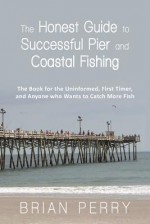 The Honest Guide to Successful Pier and Coastal Fishing: The Book for the Uninformed, First Timer, and Anyone Who Wants to Catch More Fish - Brian Perry