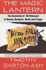 The Magic Lantern: The Revolution of '89 Witnessed in Warsaw, Budapest, Berlin and Prague - Timothy Garton Ash