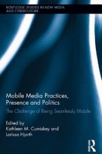 Mobile Media Practices, Presence and Politics: The Challenge of Being Seamlessly Mobile - Kathleen M Cumiskey, Larissa Hjorth