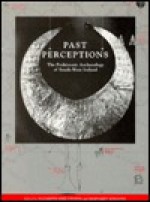 Past Perceptions: The Prehistoric Archaeology of South-West Ireland - Elizabeth Shee Twohig, Margaret Ronayne, Elizabeth Anderson, Richard Bradley, Rose M. Cleary, Martin G. Doody, George Eogan, Seán Kirwan, Michael A. Monk, Madeline O'Brien, William O'Brien, Ann O'Sullivan, Denis Power, Máiréad Scannell, John Sheehan, Paul Walsh, Peter C