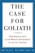 The Case for Goliath: How America Acts as the World's Government in the Twenty-First Century - Michael Mandelbaum