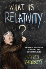 What Is Relativity?: An Intuitive Introduction to Einstein's Ideas, and Why They Matter - Jeffrey Bennett