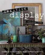 Creative Display: Inspiring Ideas to Make Every Surface Beautiful - Geraldine James