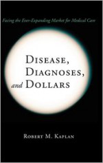 Disease, Diagnoses, and Dollars: Facing the Ever-Expanding Market for Medical Care - Robert M. Kaplan