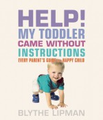 Help! My Toddler Came Without Instructions: Practical tips for Parenting a Happy One, Two, Three and Four Year Old - Blythe Lipman