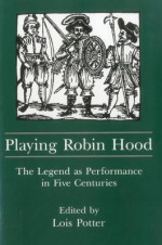 Playing Robin Hood: The Legend as Performance in Five Centuries - Lois Potter