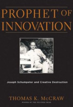 Prophet of Innovation: Joseph Schumpeter and Creative Destruction - Thomas K. McCraw