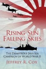 Rising Sun, Falling Skies: The Disastrous Java Sea Campaign of World War II - Jeffrey Cox