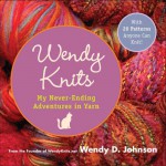 Wendy Knits: My Never-Ending Adventures in Yarn - Wendy D. Johnson