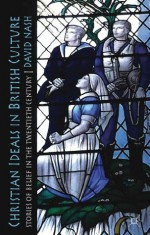 Christian Ideals in British Culture: Stories of Belief in the Twentieth Century - David Nash