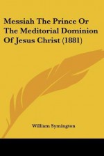 Messiah the Prince or the Meditorial Dominion of Jesus Christ (1881) - William Symington