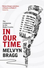 In Our Time: A Companion to the Radio 4 Series. Edited by Melvyn Bragg - Bragg