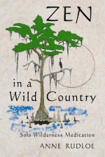 Zen in a Wild Country: Solo Wilderness Meditation - Anne Rudloe