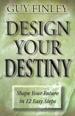 Design Your Destiny: Shape Your Future in 12 Easy Steps - Guy Finley