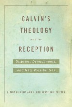 Calvin's Theology and Its Reception: Disputes, Developments, and New Possibilities - J. Todd Billings, I. John Hesselink