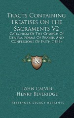 Tracts Containing Treatises on the Sacraments V2: Catechism of the Church of Geneva, Forms of Prayer, and Confessions of Faith (1849) - John Calvin, Henry Beveridge