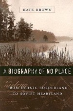 A Biography of No Place: From Ethnic Borderland to Soviet Heartland - Kate Brown