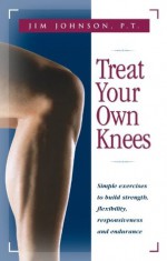 Treat Your Own Knees: Simple Exercises to Build Strength, Flexibility, Responsiveness and Endurance - Jim Johnson