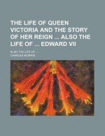 The Life of Queen Victoria and the Story of Her Reign; Also the Life of - Charles Morris