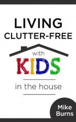 Living Clutter-Free with Kids in the House - Mike Burns, Jen Burns