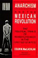 Anarchism and the Mexican Revolution: The Political Trials of Ricardo Flores Magon in the United States - Colin M. MacLachlan