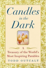 Candles in the Dark: A Treasury of the World's Most Inspiring Parables - Todd Outcalt