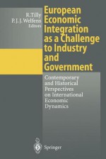 European Economic Integration as a Challenge to Industry and Government: Contemporary and Historical Perspectives on International Economic Dynamics - Richard Tilly, Paul J.J. Welfens