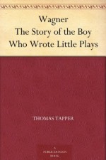 Wagner The Story of the Boy Who Wrote Little Plays - Thomas Tapper