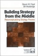 Building Strategy from the Middle: Reconceptualizing Strategy Process - Steven Floyd, Bill Wooldridge