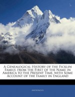 A Genealogical History of the Ficklin Family, from the First of the Name in America to the Present Time, with Some Account of the Family in England - . Anonymous