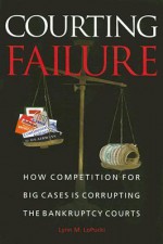 Courting Failure: How Competition for Big Cases Is Corrupting the Bankruptcy Courts - Lynn M. LoPucki