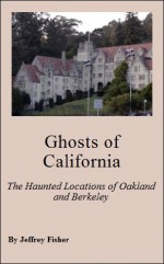 Ghosts of California: The Haunted Locations of Oakland and Berkeley - Jeffrey Fisher