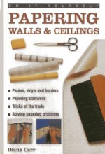 Do-It-Yourself Papering Walls & Ceilings: A Practical Guide to All You Need to Know about Papering Techniques Throughout the Home - Diane Carr