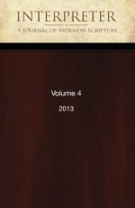 Interpreter: A Journal of Mormon Scripture, Volume 4 (2013) - Daniel C. Peterson, Jeffrey M. Bradshaw, Daniel Oswald, Alison V.P. Coutts, Brant A. Gardner, George L. Mitton, Gregory L. Smith, Tanya Spackman, Ted Vaggalis, David J. Larsen, Neal Rappleye, Louis C. Midgley, John Gee, Terryl Givens, William J. Hamblin, Stephen D. Rick