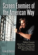 Screen Enemies of the American Way: Political Paranoia about Nazis, Communists, Saboteurs, Terrorists and Body Snatching Aliens in Film and Television - Fraser A. Sherman