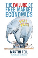 The Failure of Free-Market Economics - Martin Feil, John D. Spooner