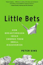 Little Bets: How Breakthrough Ideas Emerge from Small Discoveries - Peter Sims