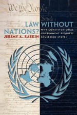 Law Without Nations?: Why Constitutional Government Requires Sovereign States - Jeremy A. Rabkin