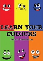 Children's Book - Learn Your Colours (A Fun Illustrated Children's Picture Book) - James Richardson