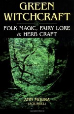 Green Witchcraft: Folk Magic, Fairy Lore & Herb Craft - Ann Moura