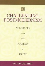 Challenging Postmodernism: Philosophy and the Politics of Truth - David Detmer