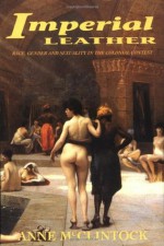 Imperial Leather: Race, Gender, and Sexuality in the Colonial Contest - Anne McClintock