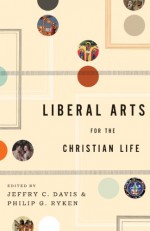 Liberal Arts for the Christian Life - Jeffry C. Davis, Philip Graham Ryken