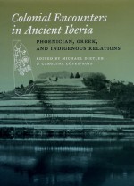 Colonial Encounters in Ancient Iberia: Phoenician, Greek, and Indigenous Relations - Michael Dietler, Carolina Lopez-Ruiz